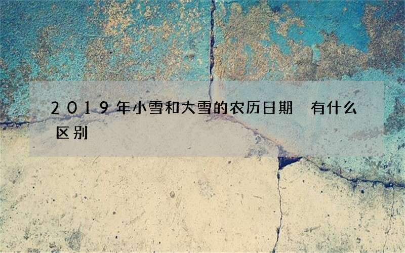 2019年小雪和大雪的农历日期 有什么区别